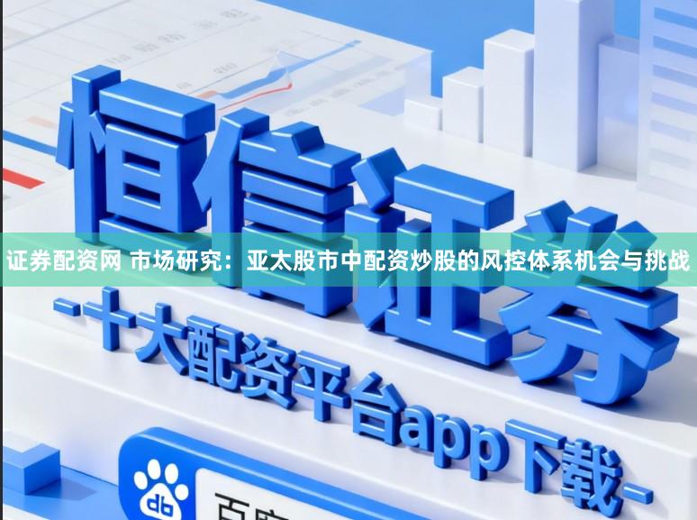 证券配资网 市场研究：亚太股市中配资炒股的风控体系机会与挑战