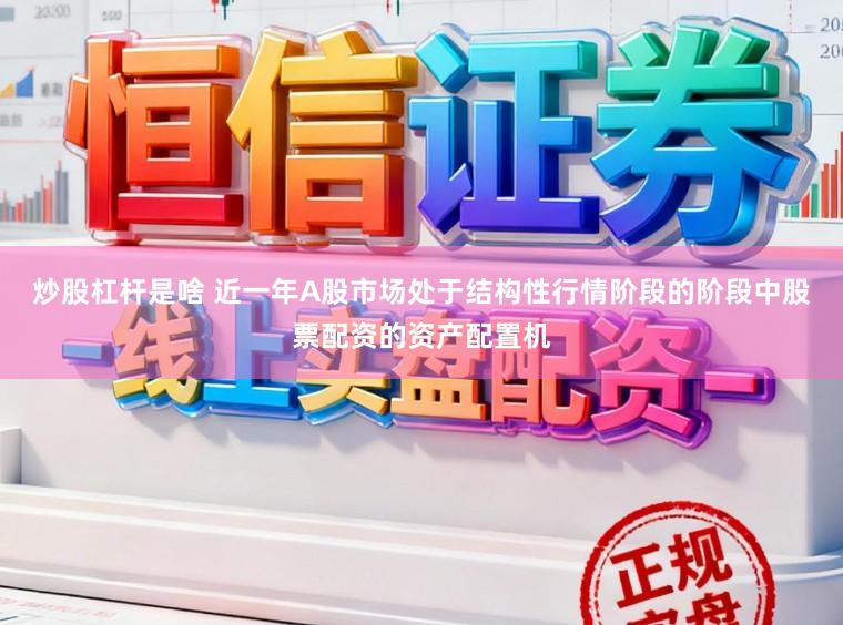 炒股杠杆是啥 近一年A股市场处于结构性行情阶段的阶段中股票配资的资产配置机