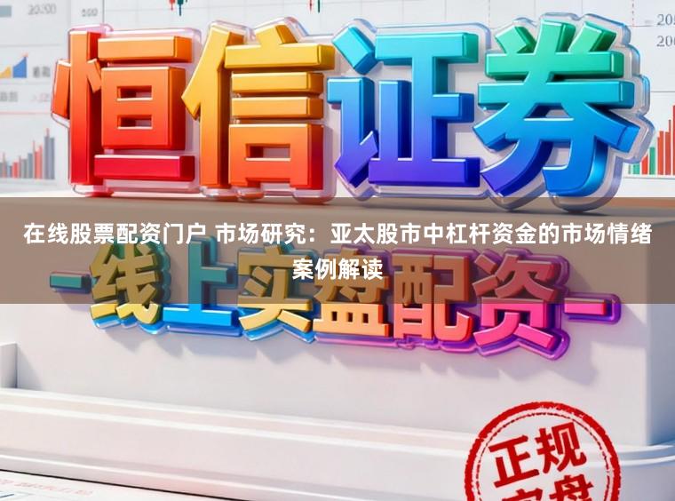 在线股票配资门户 市场研究:亚太股市中杠杆资金的市场情绪案例解读
