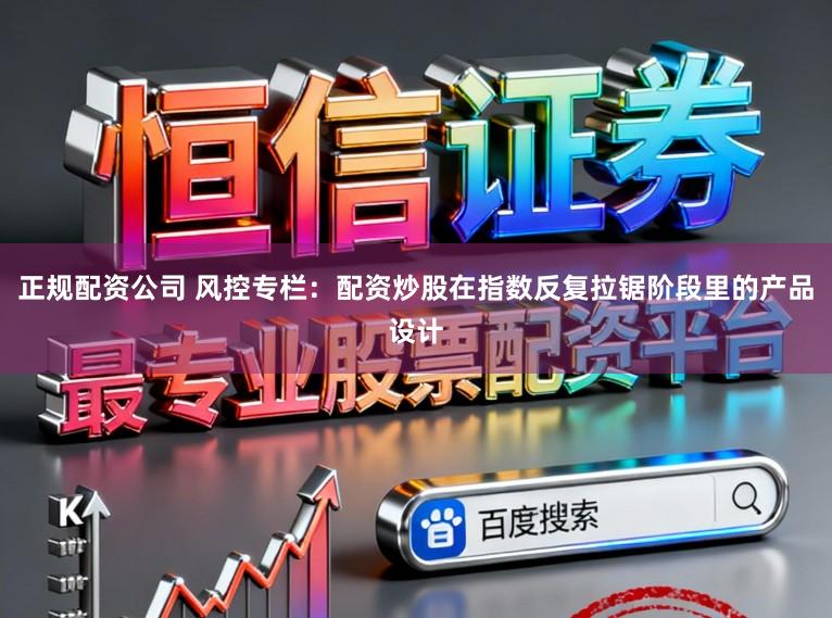 正规配资公司 风控专栏：配资炒股在指数反复拉锯阶段里的产品设计