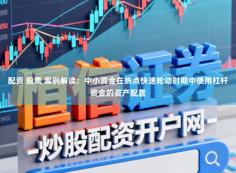 配资 股票 案例解读：中小资金在热点快速轮动时期中使用杠杆资金的资产配置