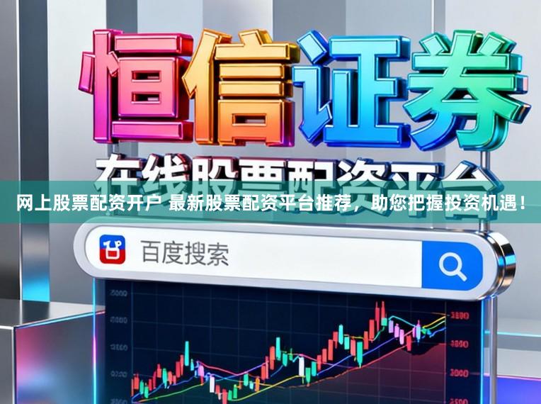 网上股票配资开户 最新股票配资平台推荐，助您把握投资机遇！