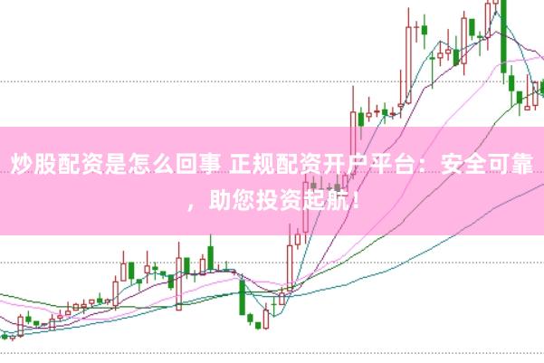 炒股配资是怎么回事 正规配资开户平台：安全可靠，助您投资起航！