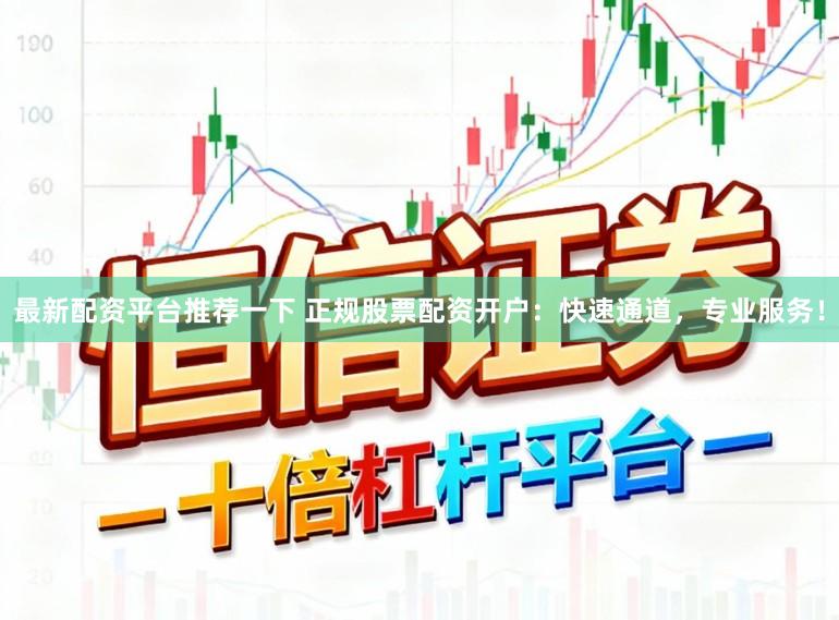 最新配资平台推荐一下 正规股票配资开户：快速通道，专业服务！