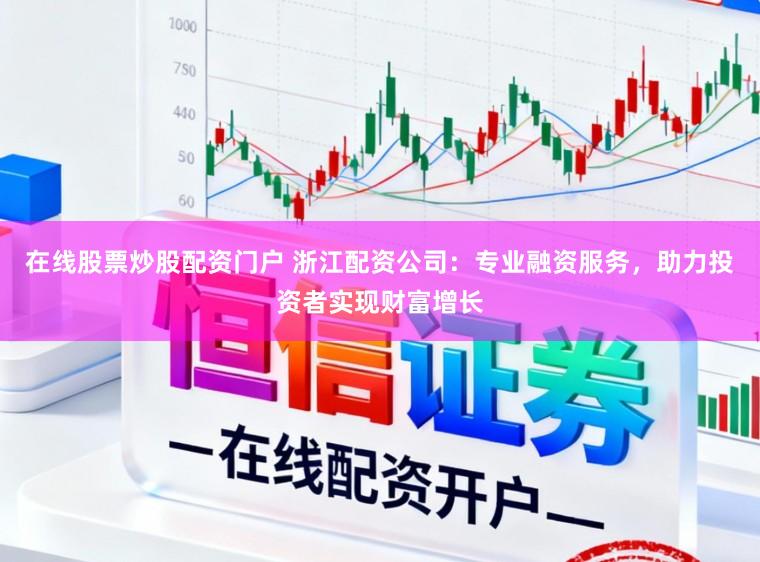 在线股票炒股配资门户 浙江配资公司：专业融资服务，助力投资者实现财富增长